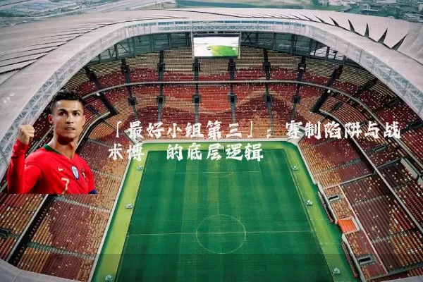 「最好小组第三」：赛制陷阱与战术博弈的底层逻辑