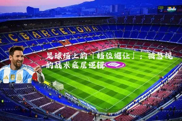 足球场上的「档位避让」：被忽视的战术底层逻辑