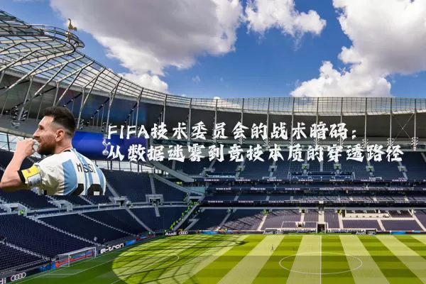 FIFA技术委员会的战术暗码:从数据迷雾到竞技本质的穿透路径