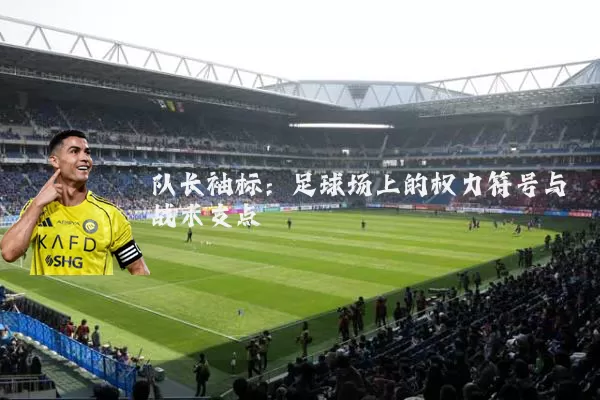 队长袖标：足球场上的权力符号与战术支点