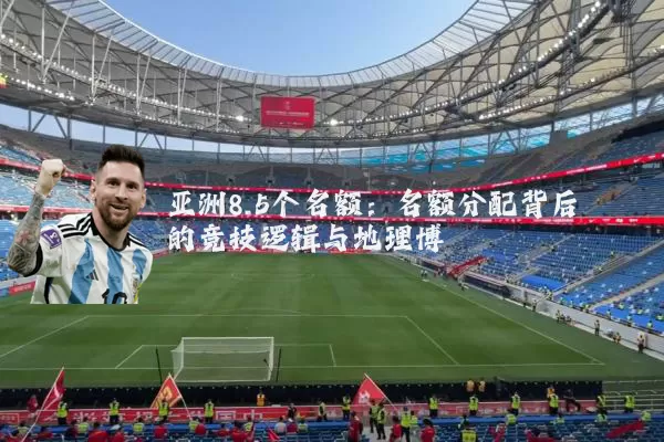亚洲8.5个名额：名额分配背后的竞技逻辑与地理博弈