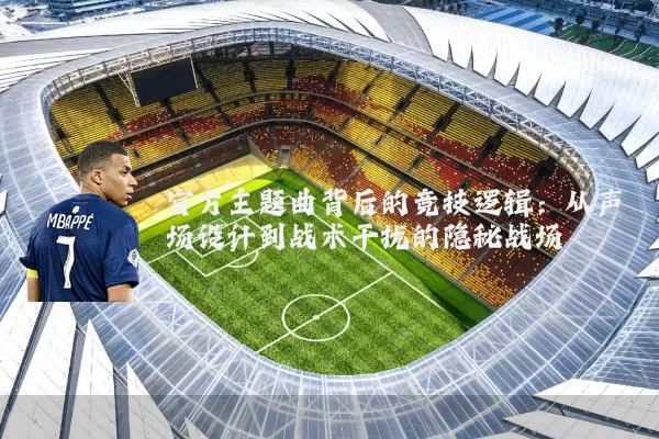 官方主题曲背后的竞技逻辑：从声场设计到战术干扰的隐秘战场