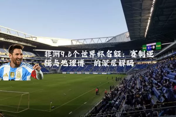 非洲9.5个世界杯名额:赛制逻辑与地理博弈的深层解码
